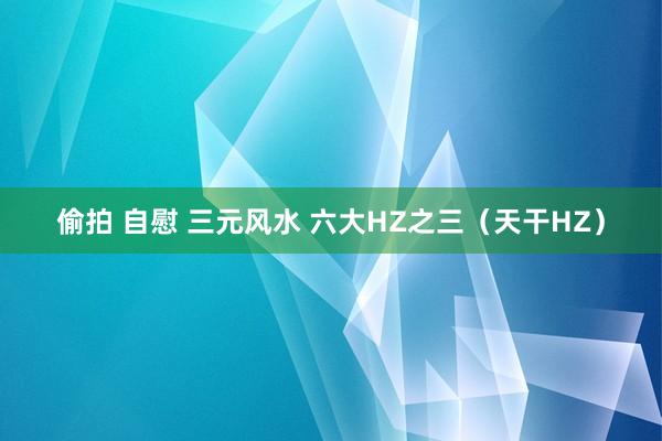 偷拍 自慰 三元风水 六大HZ之三（天干HZ）