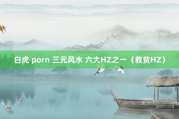 白虎 porn 三元风水 六大HZ之一（救贫HZ）