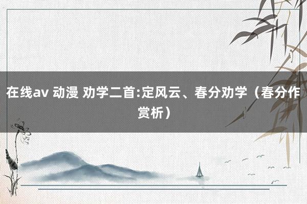 在线av 动漫 劝学二首:定风云、春分劝学（春分作赏析）