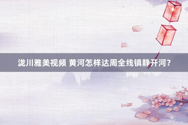 泷川雅美视频 黄河怎样达周全线镇静开河？