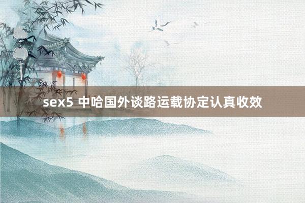 sex5 中哈国外谈路运载协定认真收效