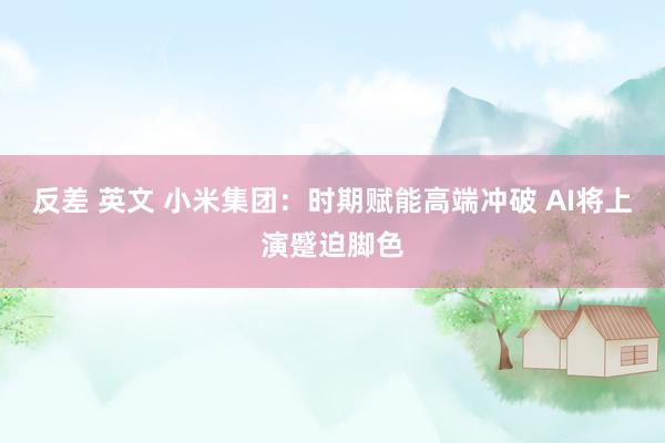反差 英文 小米集团：时期赋能高端冲破 AI将上演蹙迫脚色