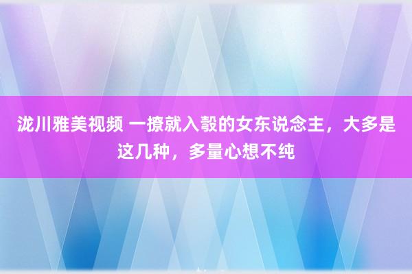 泷川雅美视频 一撩就入彀的女东说念主，大多是这几种，多量心想不纯
