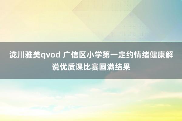泷川雅美qvod 广信区小学第一定约情绪健康解说优质课比赛圆满结果