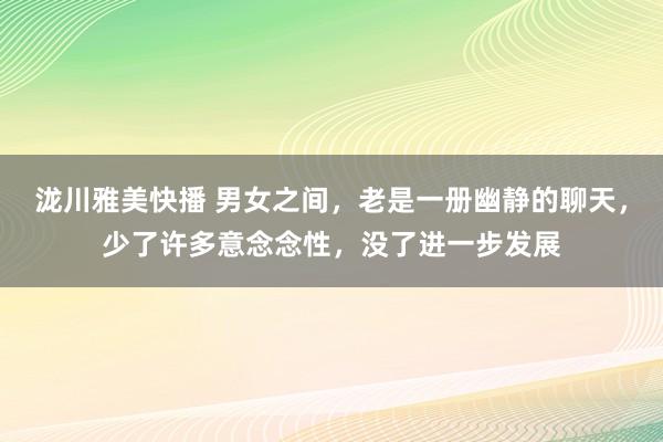 泷川雅美快播 男女之间，老是一册幽静的聊天，少了许多意念念性，没了进一步发展
