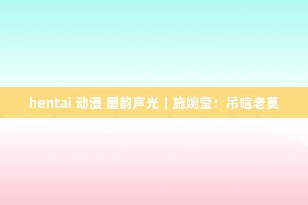 hentai 动漫 墨韵声光丨施婉莹：吊唁老莫