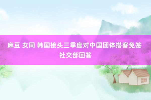 麻豆 女同 韩国接头三季度对中国团体搭客免签 社交部回答