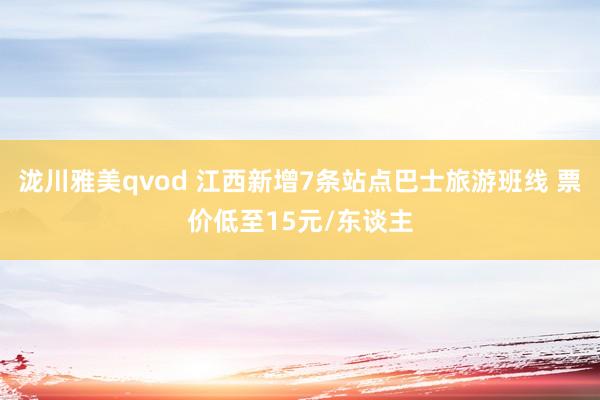 泷川雅美qvod 江西新增7条站点巴士旅游班线 票价低至15元/东谈主