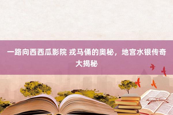 一路向西西瓜影院 戎马俑的奥秘，地宫水银传奇大揭秘