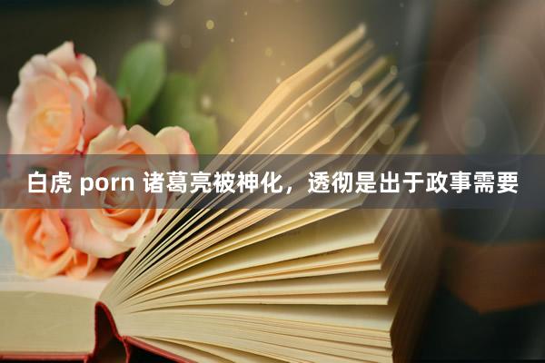 白虎 porn 诸葛亮被神化，透彻是出于政事需要