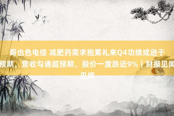 哥也色电信 减肥药需求拖累礼来Q4功绩或逊于预期，营收勾通超预期，股价一度跌近9%｜财报见闻