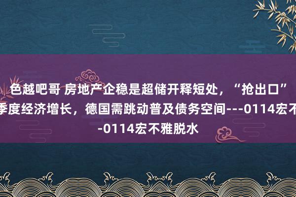 色越吧哥 房地产企稳是超储开释短处，“抢出口”股东四季度经济增长，德国需跳动普及债务空间---0114宏不雅脱水