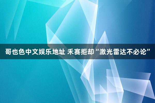 哥也色中文娱乐地址 禾赛拒却“激光雷达不必论”