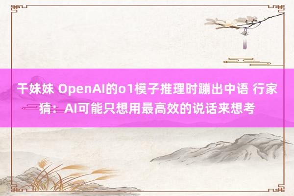 干妹妹 OpenAI的o1模子推理时蹦出中语 行家猜：AI可能只想用最高效的说话来想考