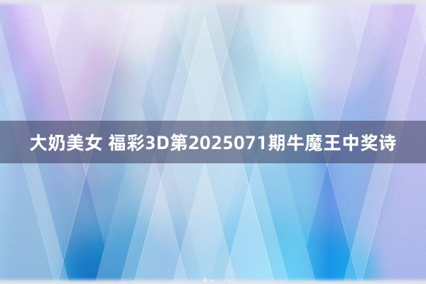 大奶美女 福彩3D第2025071期牛魔王中奖诗