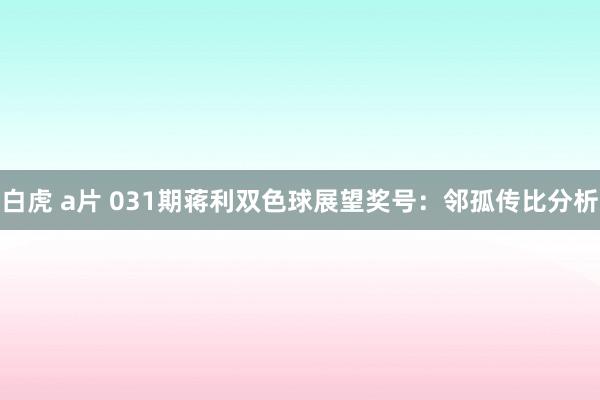 白虎 a片 031期蒋利双色球展望奖号：邻孤传比分析