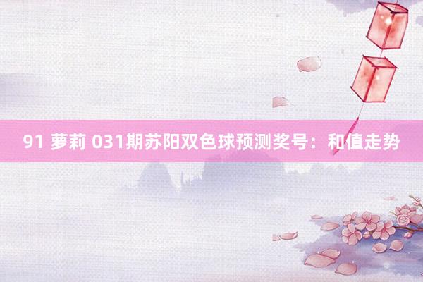 91 萝莉 031期苏阳双色球预测奖号：和值走势