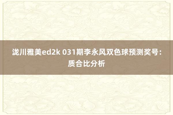 泷川雅美ed2k 031期李永风双色球预测奖号：质合比分析