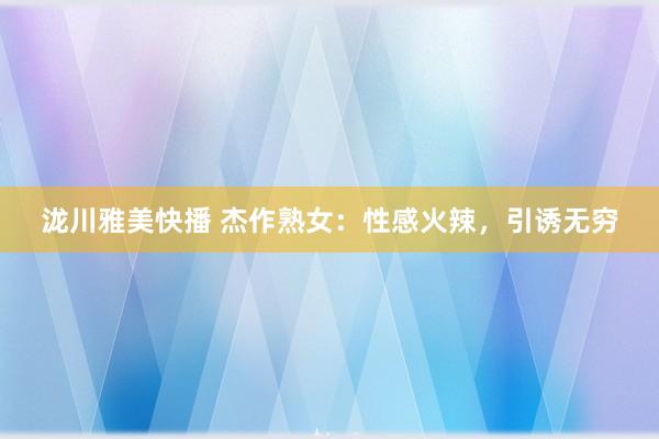 泷川雅美快播 杰作熟女：性感火辣，引诱无穷