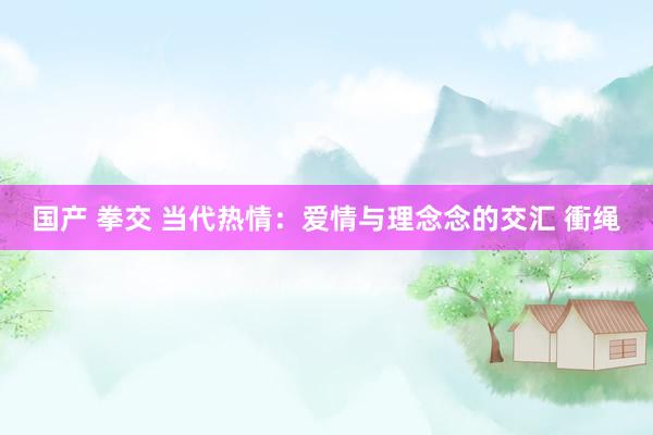 国产 拳交 当代热情：爱情与理念念的交汇 衝绳