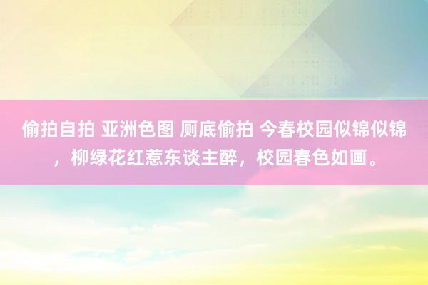 偷拍自拍 亚洲色图 厕底偷拍 今春校园似锦似锦，柳绿花红惹东谈主醉，校园春色如画。