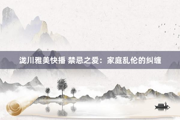 泷川雅美快播 禁忌之爱：家庭乱伦的纠缠