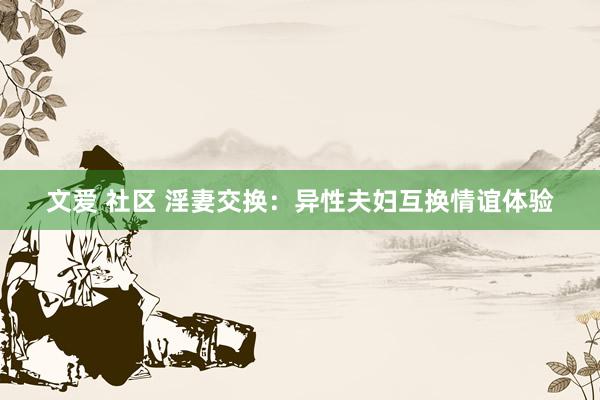 文爱 社区 淫妻交换：异性夫妇互换情谊体验