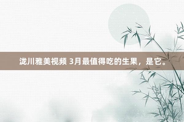 泷川雅美视频 3月最值得吃的生果，是它。