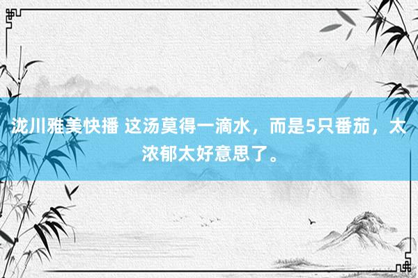 泷川雅美快播 这汤莫得一滴水，而是5只番茄，太浓郁太好意思了。