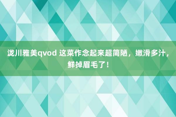 泷川雅美qvod 这菜作念起来超简陋，嫩滑多汁，鲜掉眉毛了！