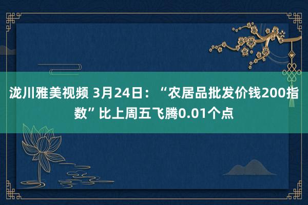 泷川雅美视频 3月24日：“农居品批发价钱200指数”比上周五飞腾0.01个点
