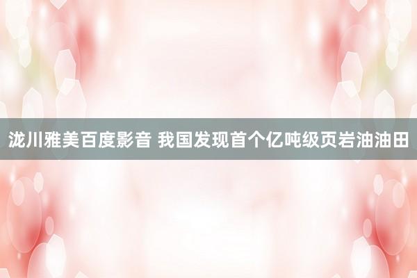 泷川雅美百度影音 我国发现首个亿吨级页岩油油田