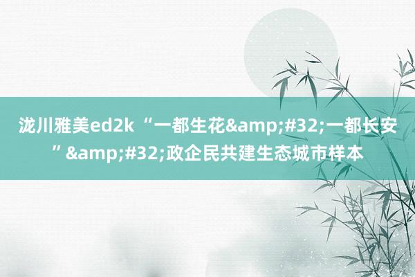 泷川雅美ed2k “一都生花&#32;一都长安”&#32;政企民共建生态城市样本