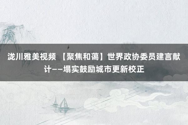泷川雅美视频 【聚焦和蔼】世界政协委员建言献计——塌实鼓励城市更新校正