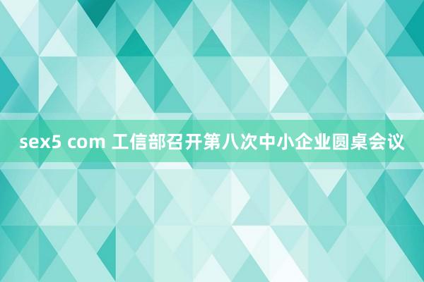 sex5 com 工信部召开第八次中小企业圆桌会议