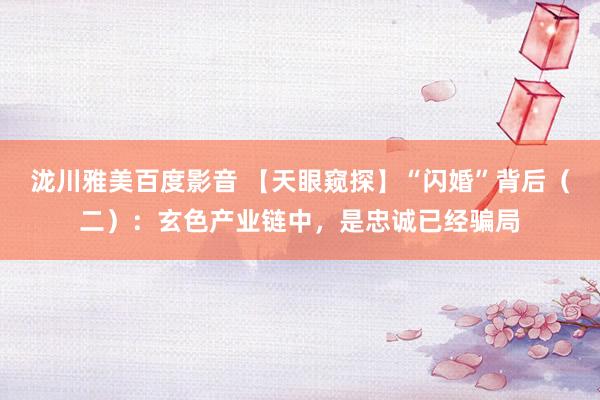 泷川雅美百度影音 【天眼窥探】“闪婚”背后（二）：玄色产业链中，是忠诚已经骗局