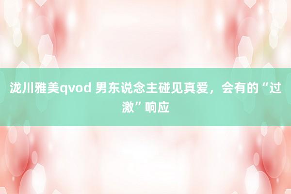 泷川雅美qvod 男东说念主碰见真爱，会有的“过激”响应
