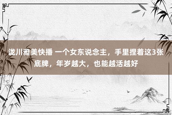 泷川雅美快播 一个女东说念主，手里捏着这3张底牌，年岁越大，也能越活越好