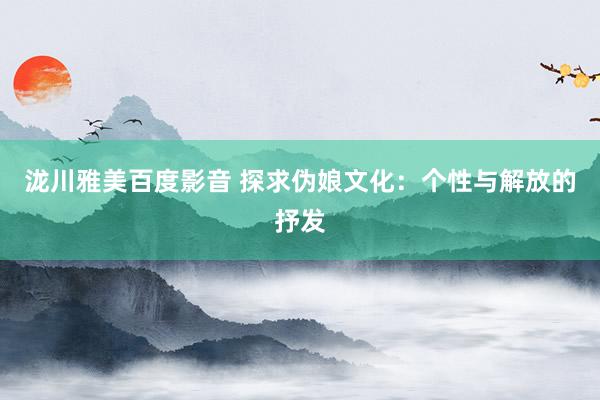 泷川雅美百度影音 探求伪娘文化：个性与解放的抒发