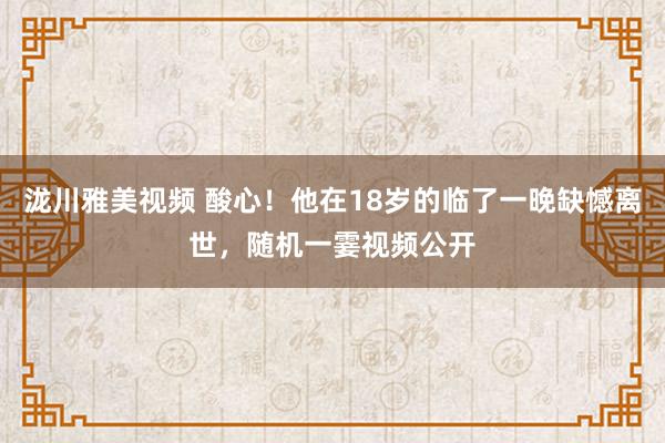 泷川雅美视频 酸心！他在18岁的临了一晚缺憾离世，随机一霎视频公开