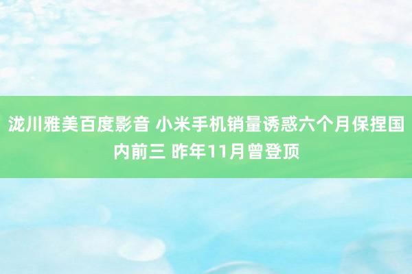 泷川雅美百度影音 小米手机销量诱惑六个月保捏国内前三 昨年11月曾登顶