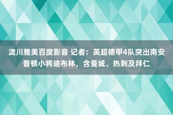 泷川雅美百度影音 记者：英超德甲4队突出南安普顿小将迪布林，含曼城、热刺及拜仁