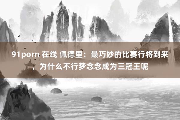 91porn 在线 佩德里：最巧妙的比赛行将到来，为什么不行梦念念成为三冠王呢