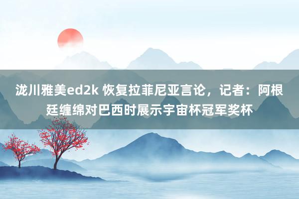 泷川雅美ed2k 恢复拉菲尼亚言论，记者：阿根廷缠绵对巴西时展示宇宙杯冠军奖杯