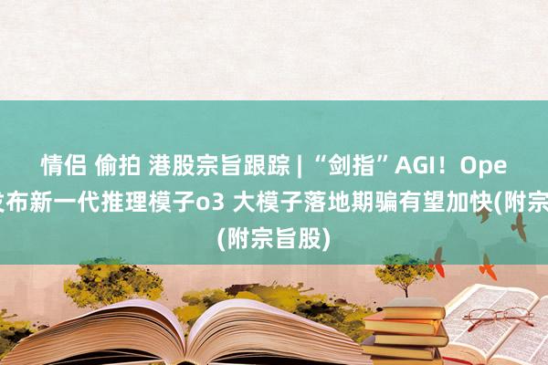 情侣 偷拍 港股宗旨跟踪 | “剑指”AGI！OpenAI发布新一代推理模子o3 大模子落地期骗有望加快(附宗旨股)