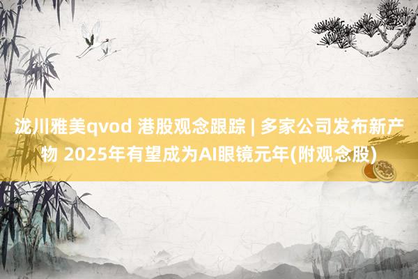 泷川雅美qvod 港股观念跟踪 | 多家公司发布新产物 2025年有望成为AI眼镜元年(附观念股)