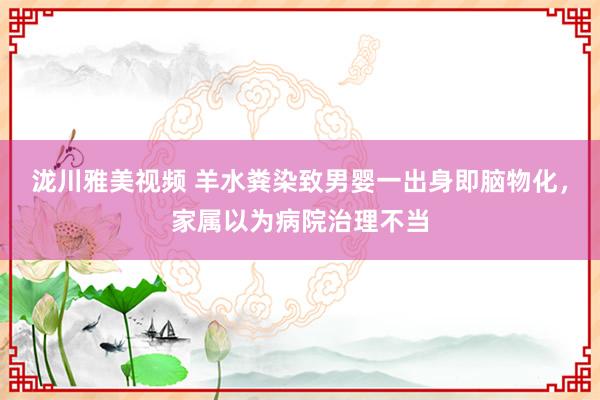 泷川雅美视频 羊水粪染致男婴一出身即脑物化，家属以为病院治理不当