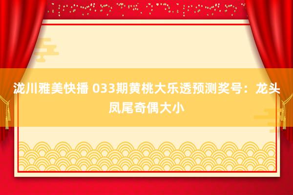 泷川雅美快播 033期黄桃大乐透预测奖号：龙头凤尾奇偶大小