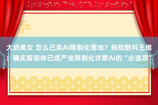 大奶美女 怎么已矣AI限制化落地？蚂蚁数科王维：确实智能体已成产业限制化诈欺AI的“必选项”