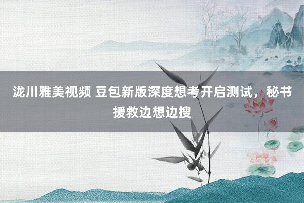 泷川雅美视频 豆包新版深度想考开启测试，秘书援救边想边搜